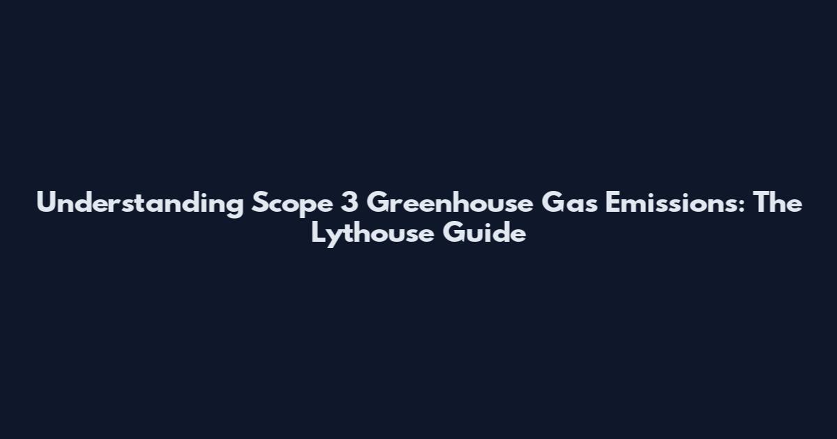 Understanding Scope 3 Greenhouse Gas Emissions: The Lythouse Guide