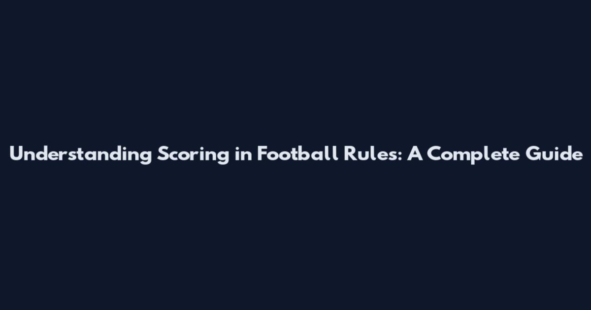 Understanding Scoring in Football Rules: A Complete Guide