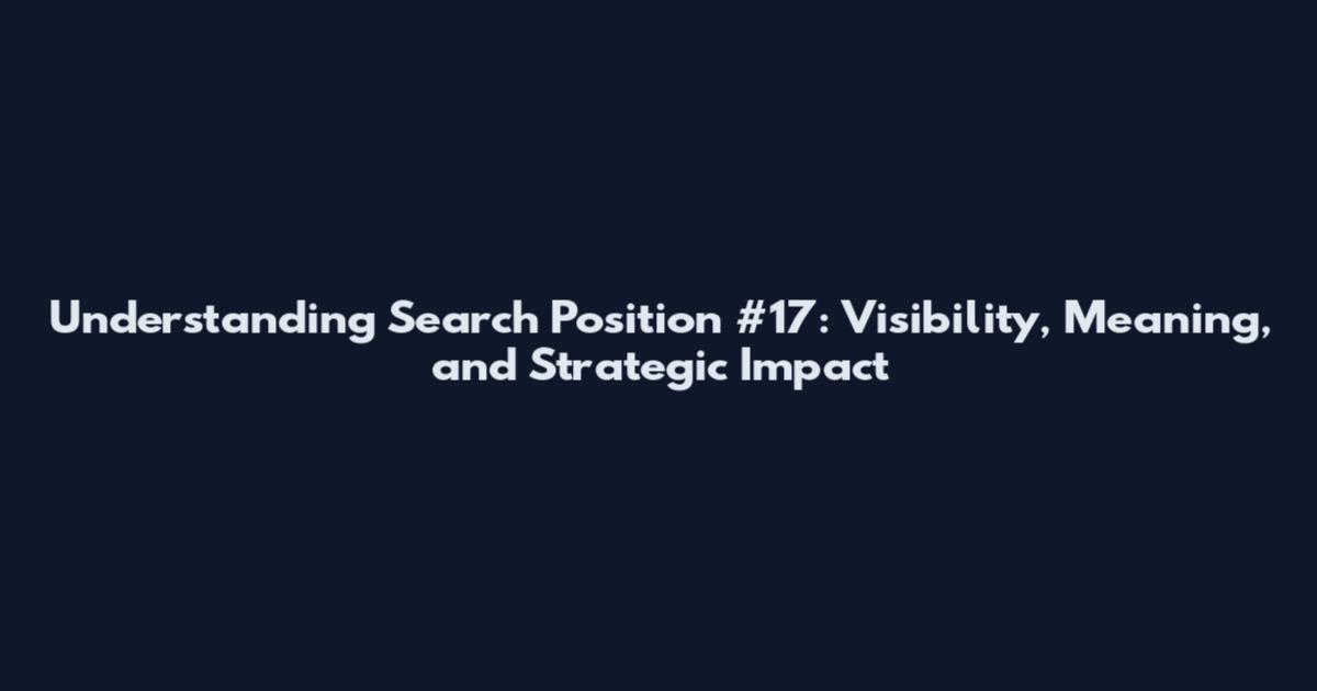 Understanding Search Position #17: Visibility, Meaning, and Strategic Impact