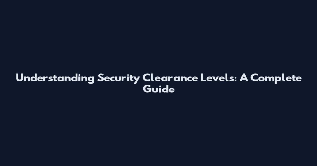 Understanding Security Clearance Levels: A Complete Guide