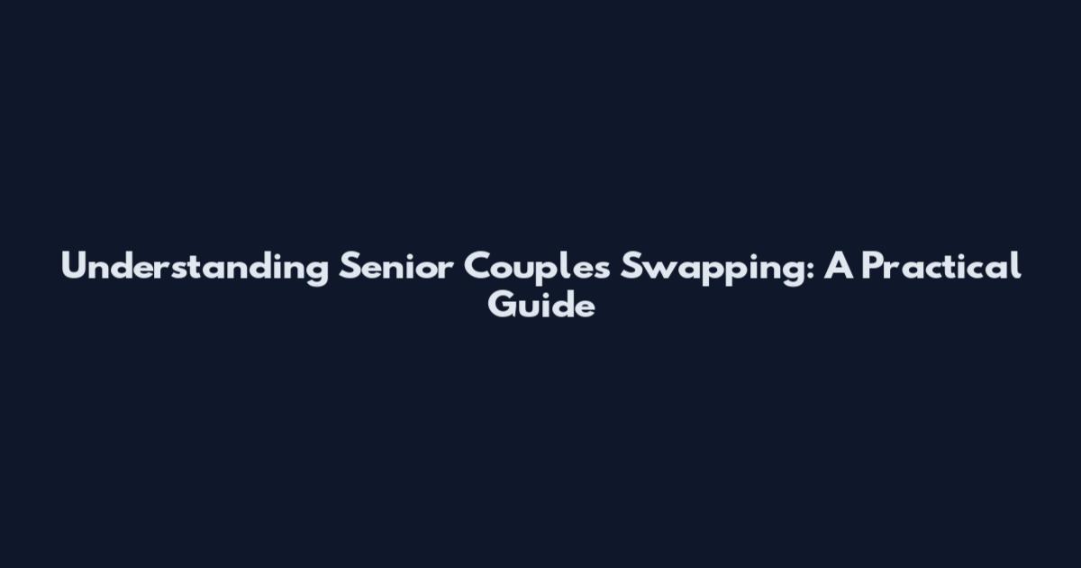 Understanding Senior Couples Swapping: A Practical Guide