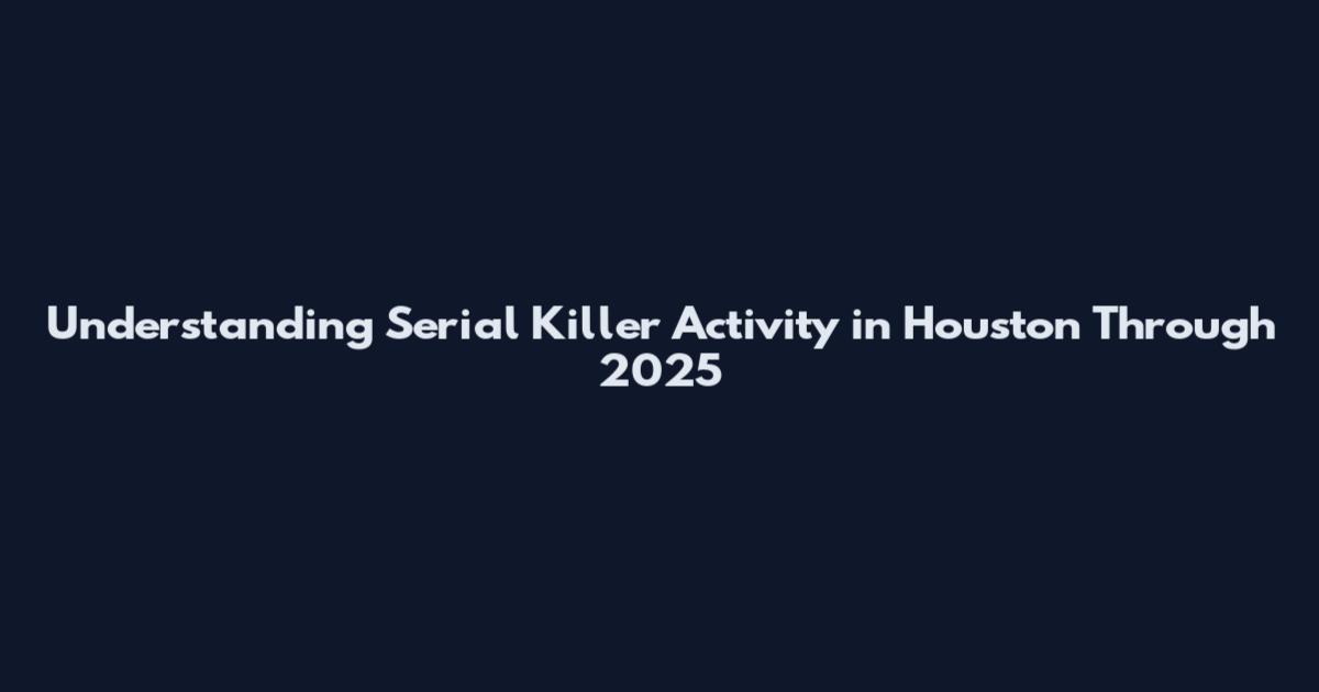 Understanding Serial Killer Activity in Houston Through 2025