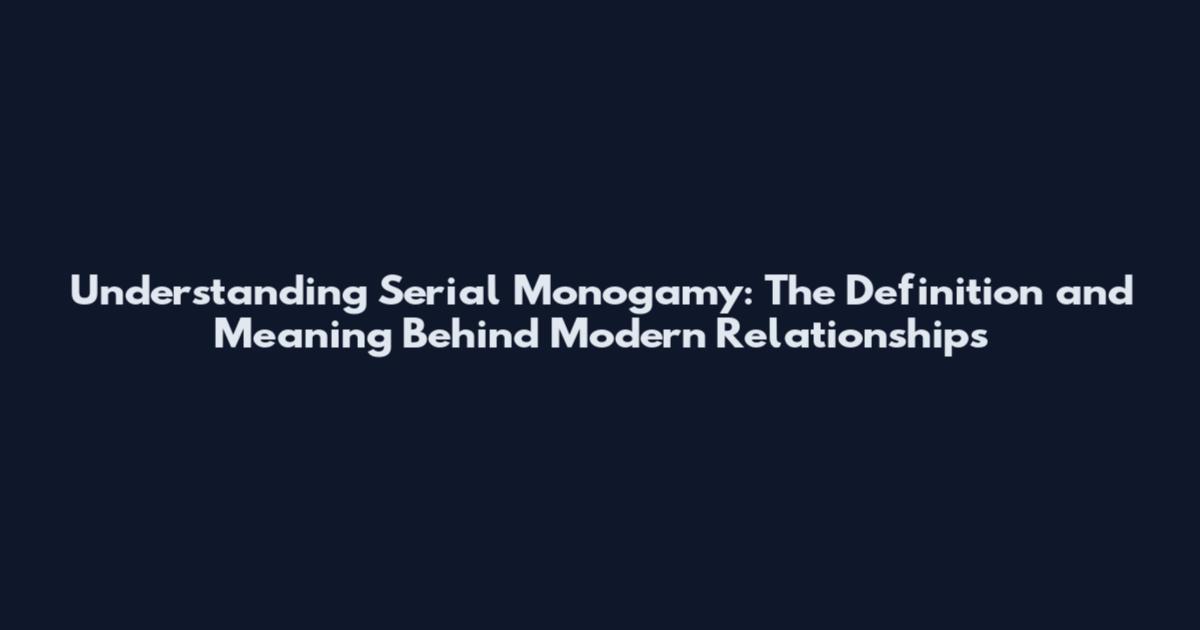 Understanding Serial Monogamy: The Definition and Meaning Behind Modern Relationships