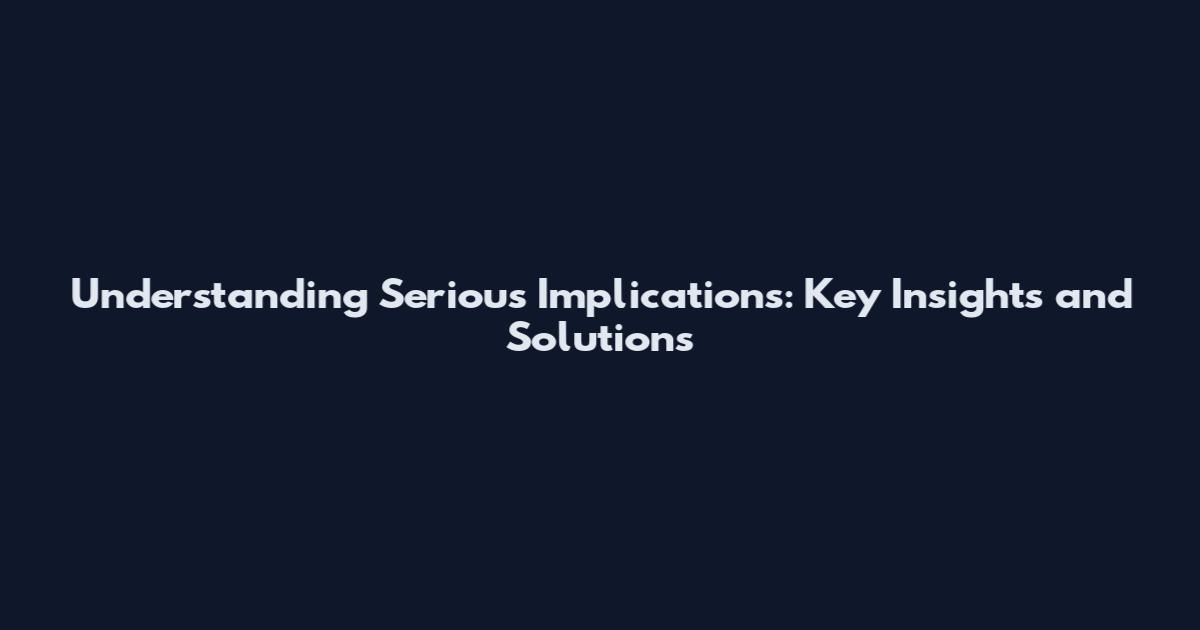 Understanding Serious Implications: Key Insights and Solutions