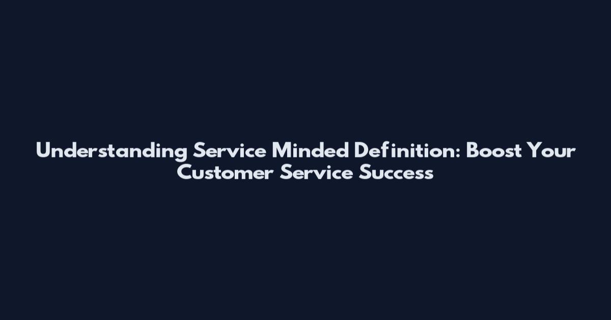 Understanding Service Minded Definition: Boost Your Customer Service Success