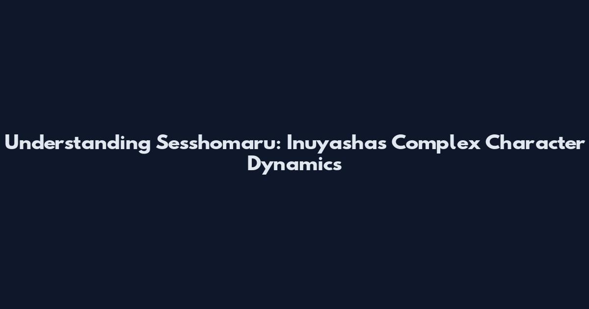 Understanding Sesshomaru: Inuyasha's Complex Character Dynamics