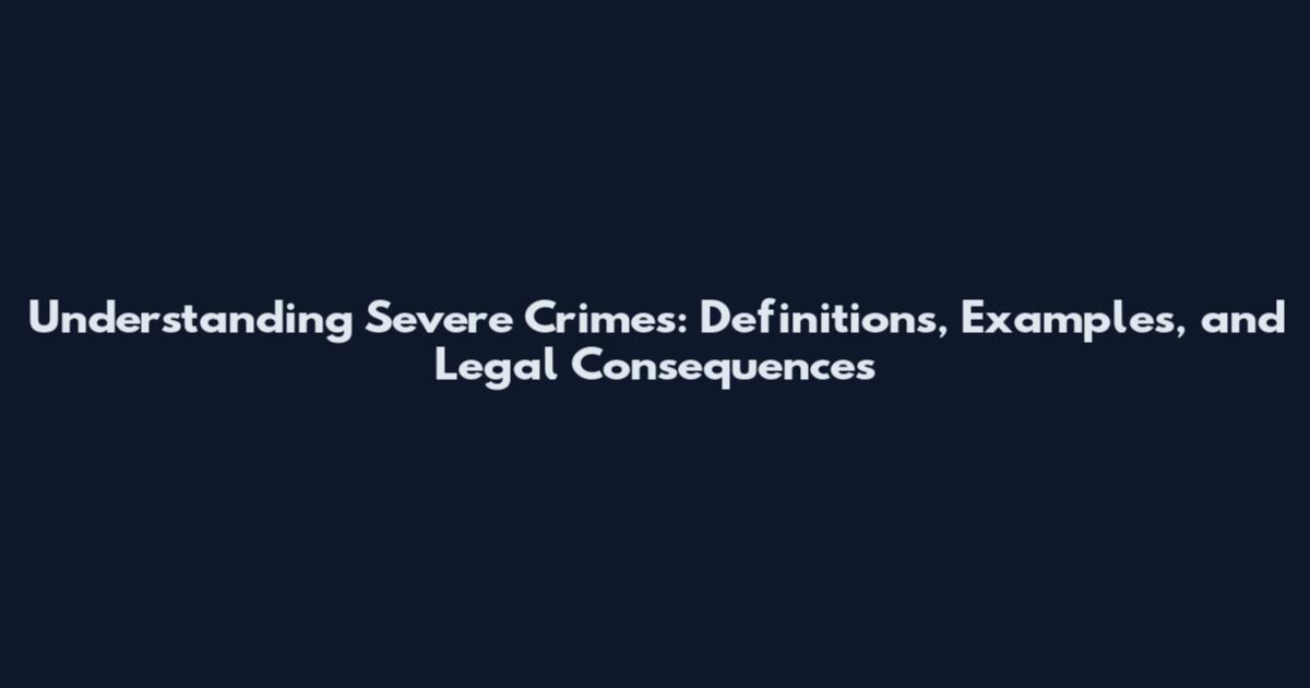 Understanding Severe Crimes: Definitions, Examples, and Legal Consequences