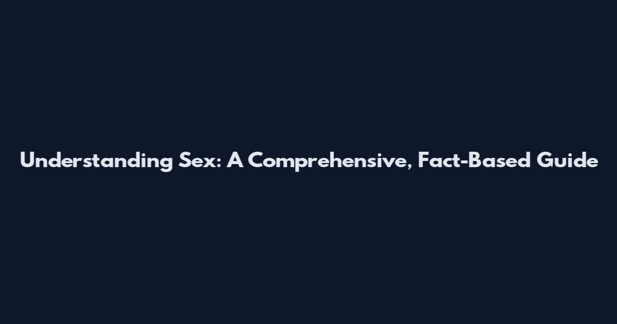 Understanding Sex: A Comprehensive, Fact-Based Guide