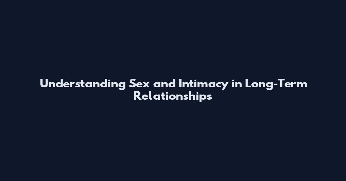 Understanding Sex and Intimacy in Long-Term Relationships