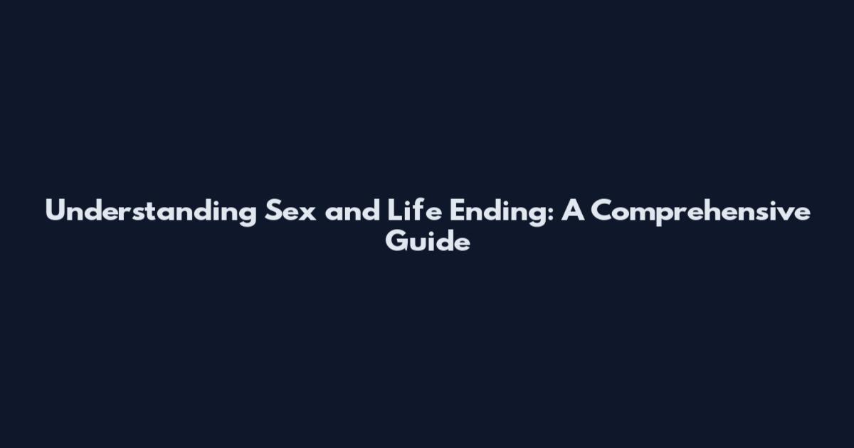 Understanding Sex and Life Ending: A Comprehensive Guide