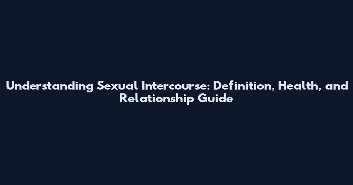 Understanding Sexual Intercourse: Definition, Health, and Relationship Guide