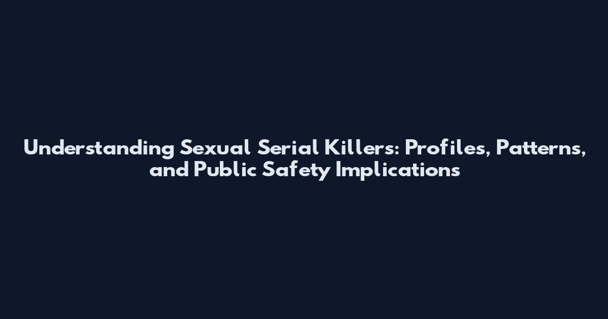 Understanding Sexual Serial Killers: Profiles, Patterns, and Public Safety Implications