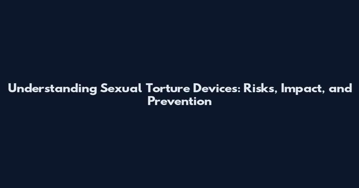 Understanding Sexual Torture Devices: Risks, Impact, and Prevention