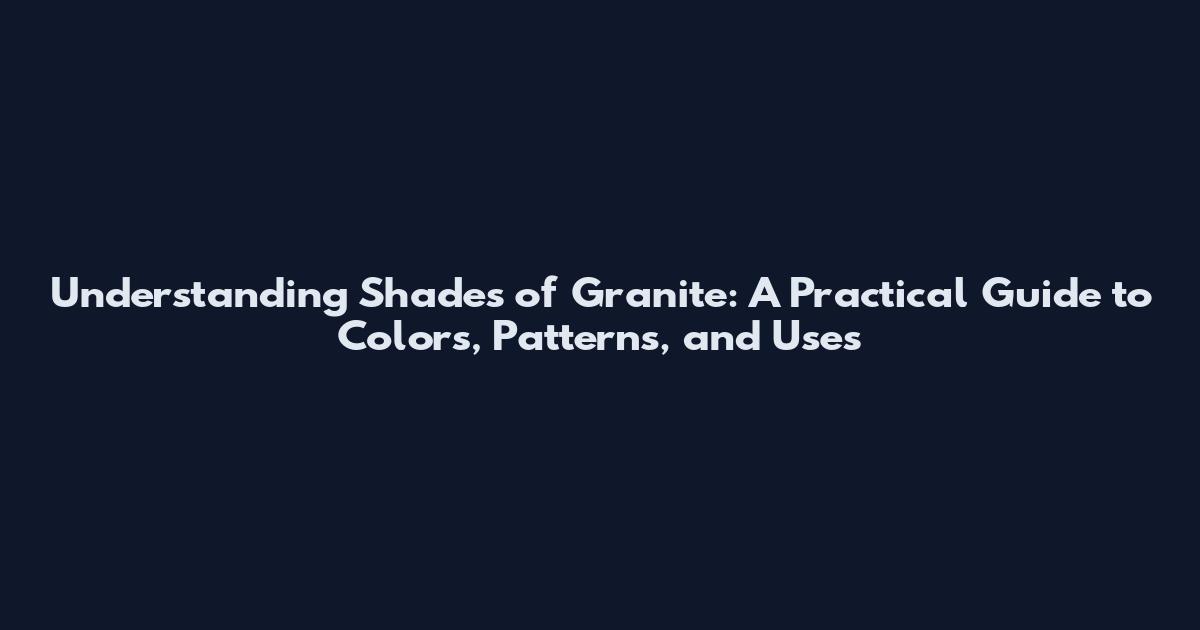 Understanding Shades of Granite: A Practical Guide to Colors, Patterns, and Uses