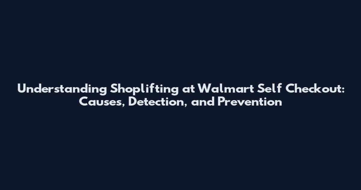 Understanding Shoplifting at Walmart Self Checkout: Causes, Detection, and Prevention