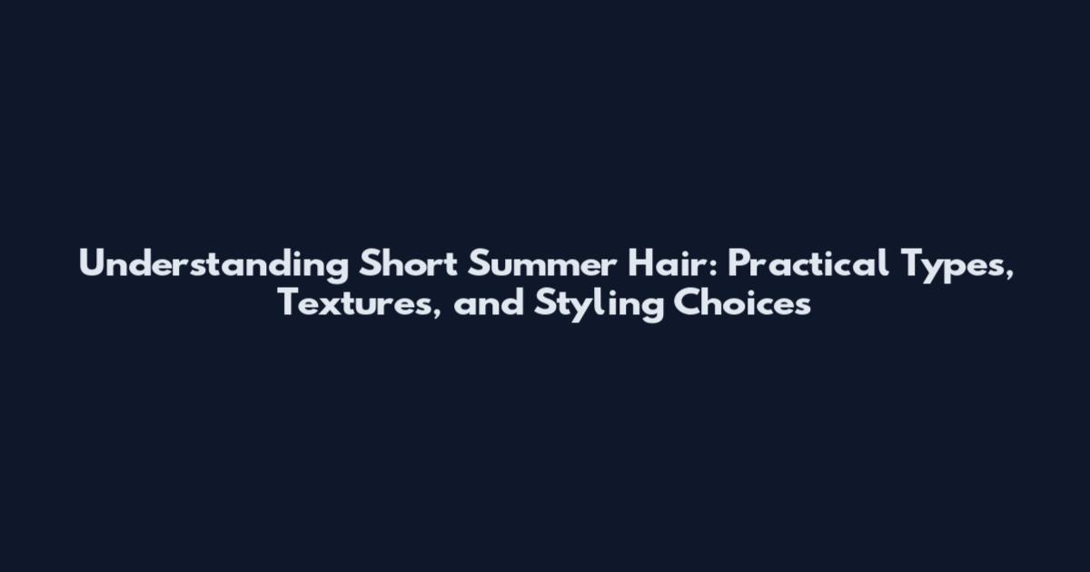 Understanding Short Summer Hair: Practical Types, Textures, and Styling Choices