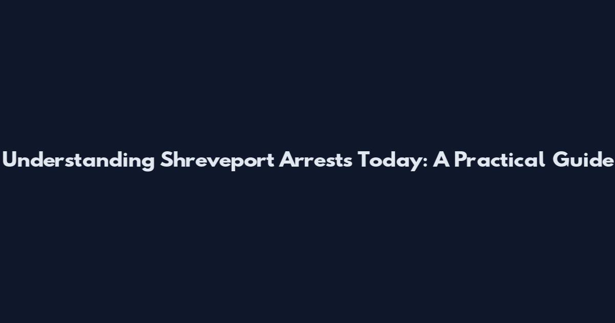 Understanding Shreveport Arrests Today: A Practical Guide