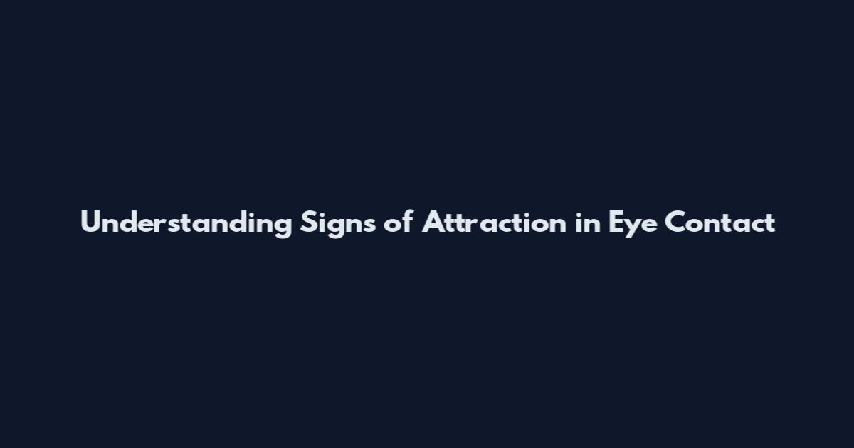 Understanding Signs of Attraction in Eye Contact