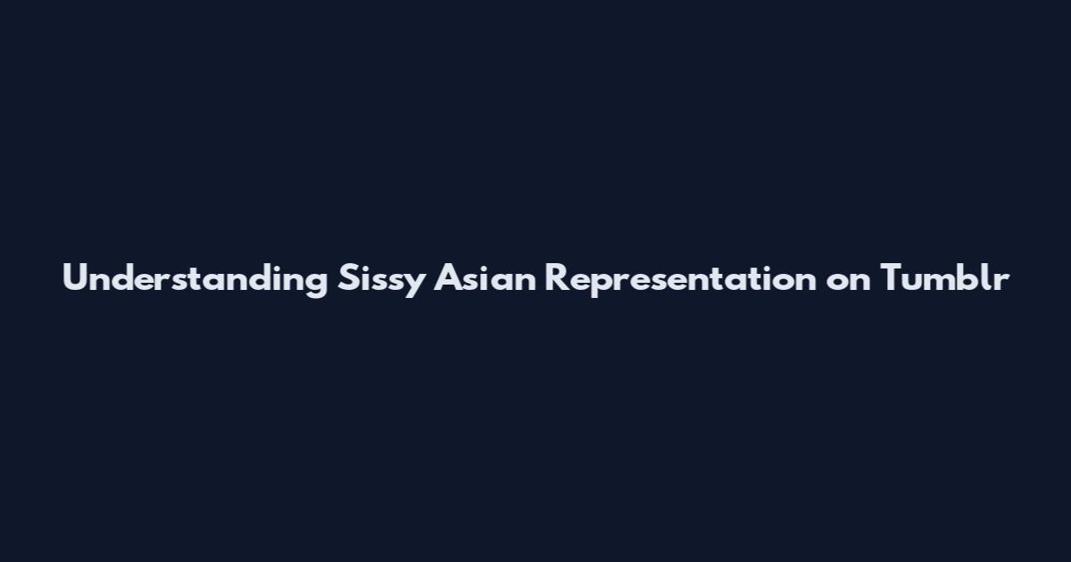 Understanding Sissy Asian Representation on Tumblr