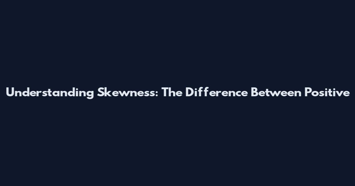 Understanding Skewness: The Difference Between Positive