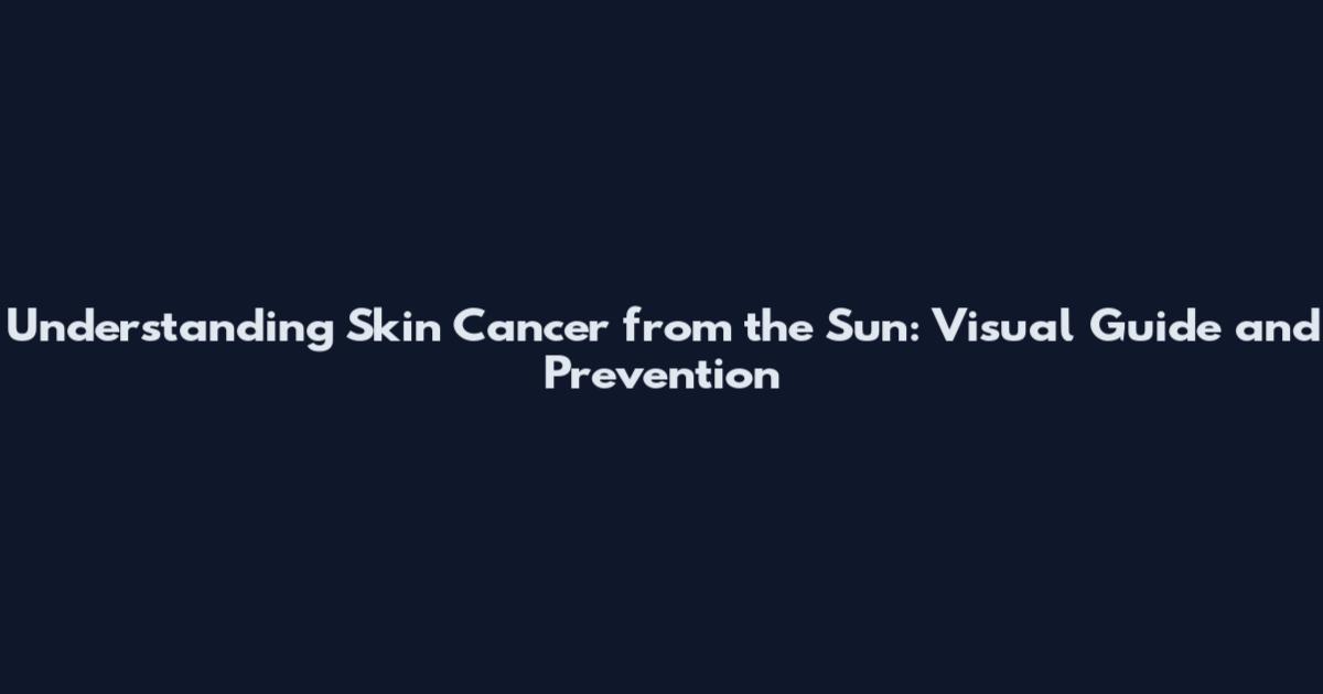 Understanding Skin Cancer from the Sun: Visual Guide and Prevention
