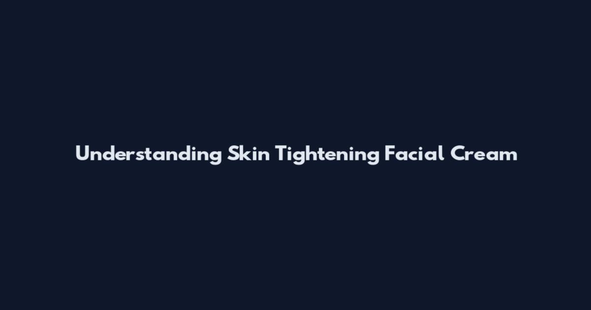 Understanding Skin Tightening Facial Cream