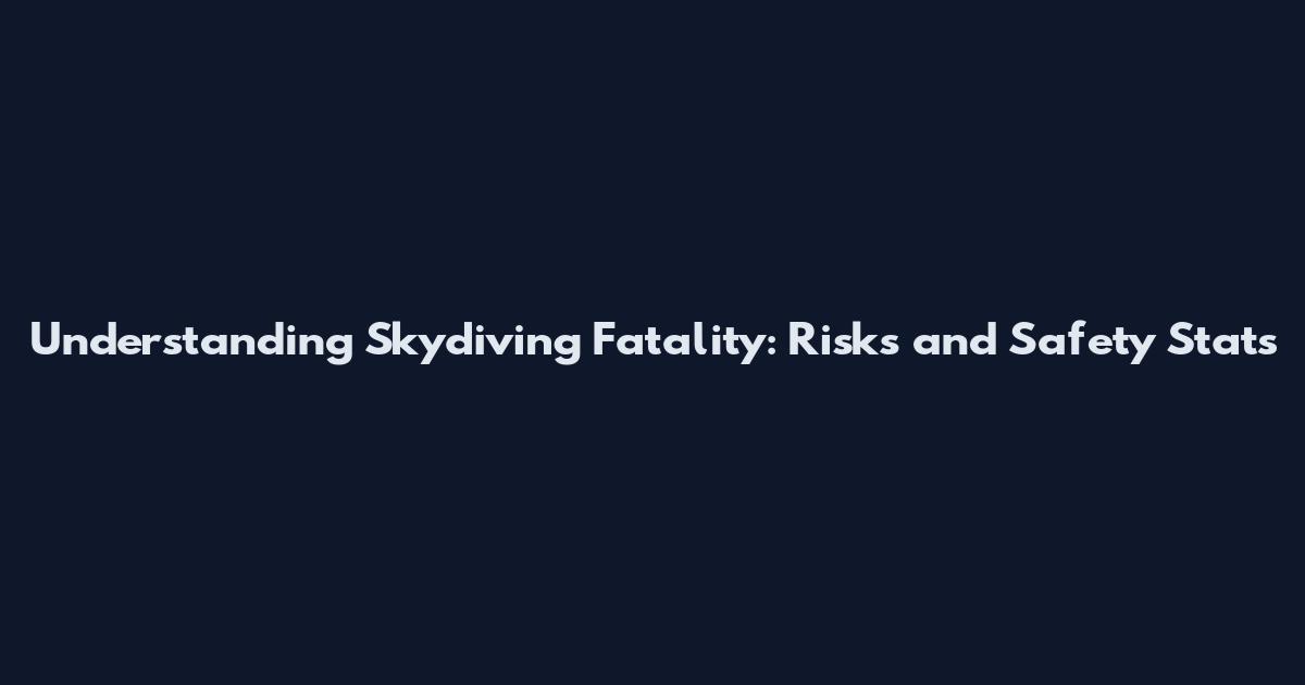 Understanding Skydiving Fatality: Risks and Safety Stats