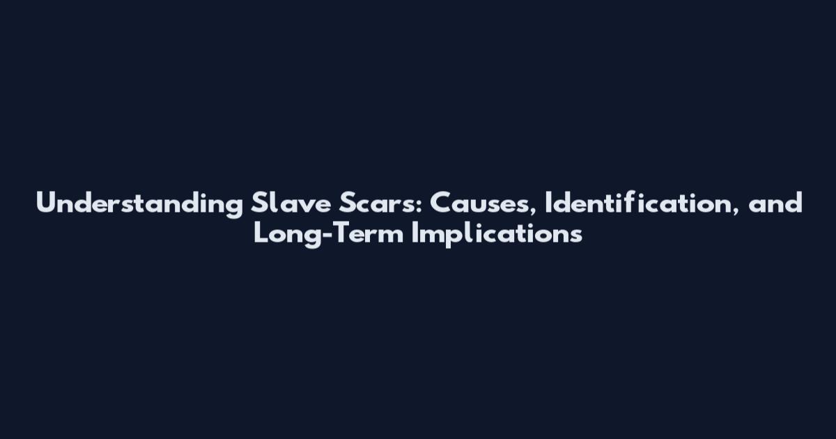 Understanding Slave Scars: Causes, Identification, and Long-Term Implications