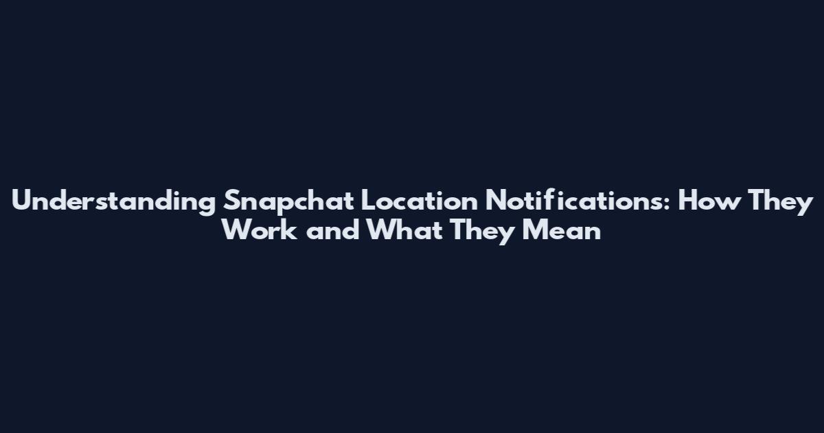 Understanding Snapchat Location Notifications: How They Work and What They Mean