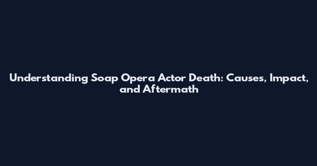 Understanding Soap Opera Actor Death: Causes, Impact, and Aftermath