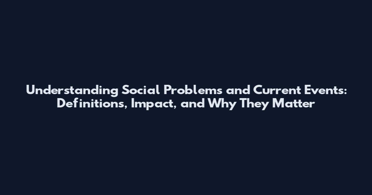 Understanding Social Problems and Current Events: Definitions, Impact, and Why They Matter