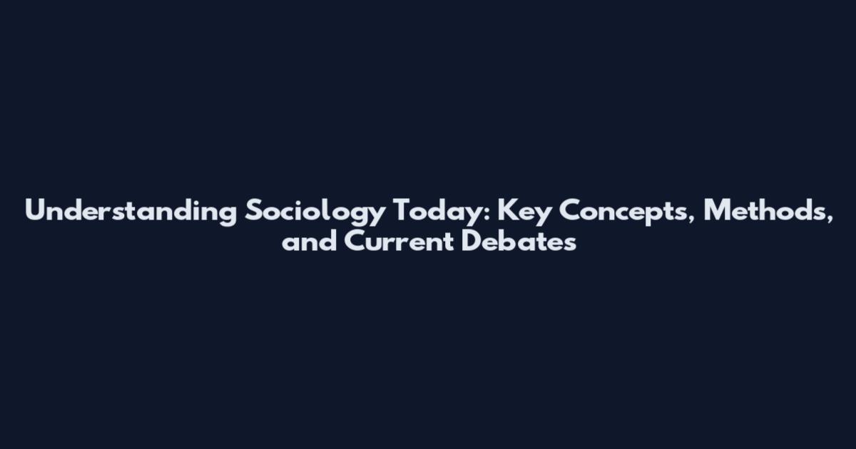 Understanding Sociology Today: Key Concepts, Methods, and Current Debates