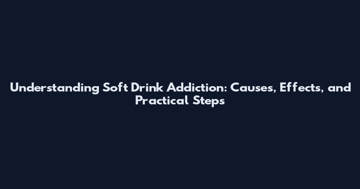 Understanding Soft Drink Addiction: Causes, Effects, and Practical Steps