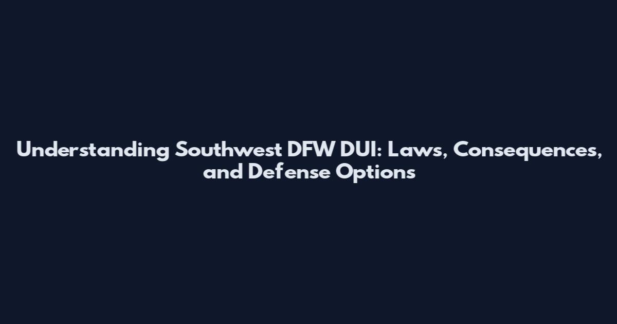 Understanding Southwest DFW DUI: Laws, Consequences, and Defense Options