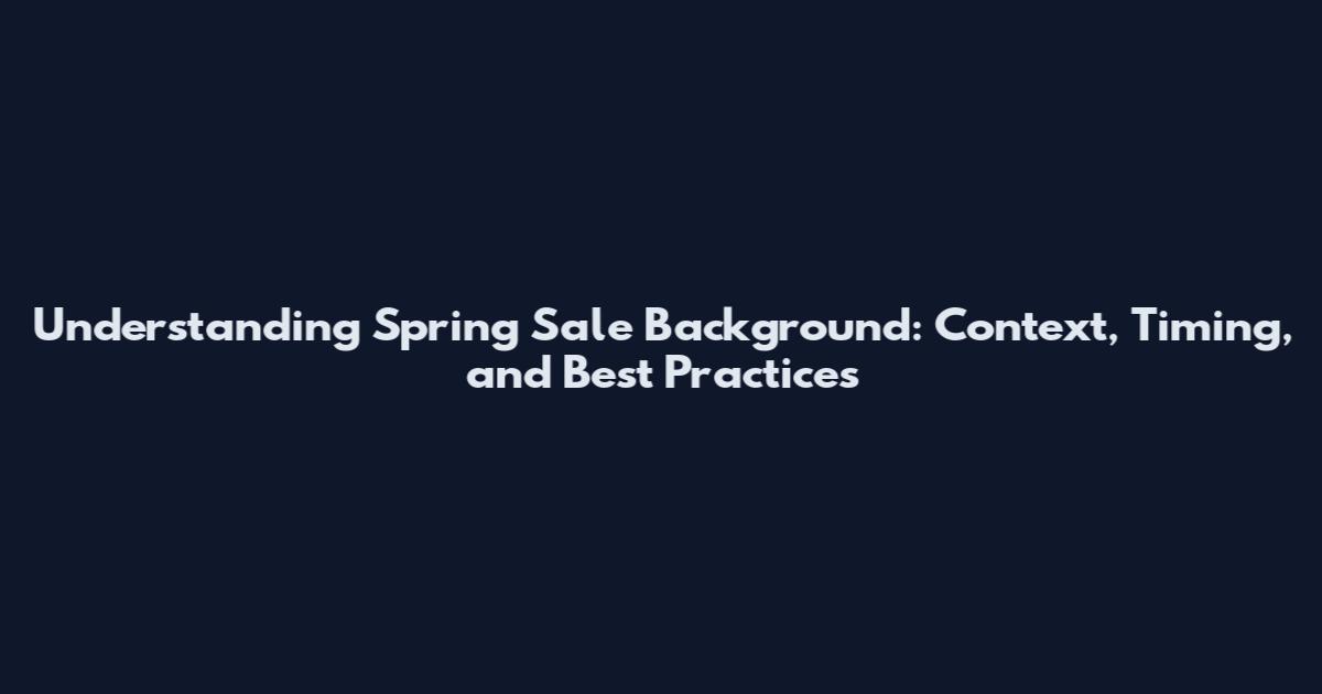 Understanding Spring Sale Background: Context, Timing, and Best Practices