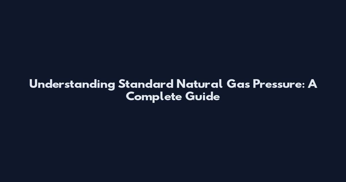 Understanding Standard Natural Gas Pressure: A Complete Guide