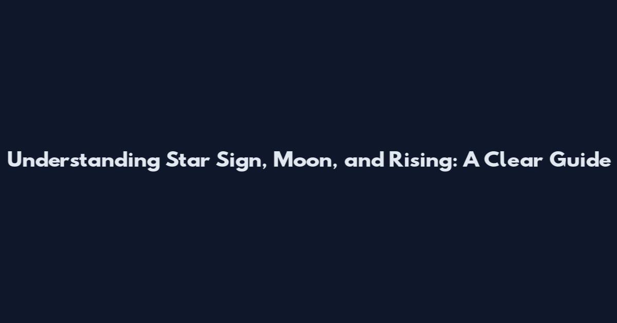 Understanding Star Sign, Moon, and Rising: A Clear Guide