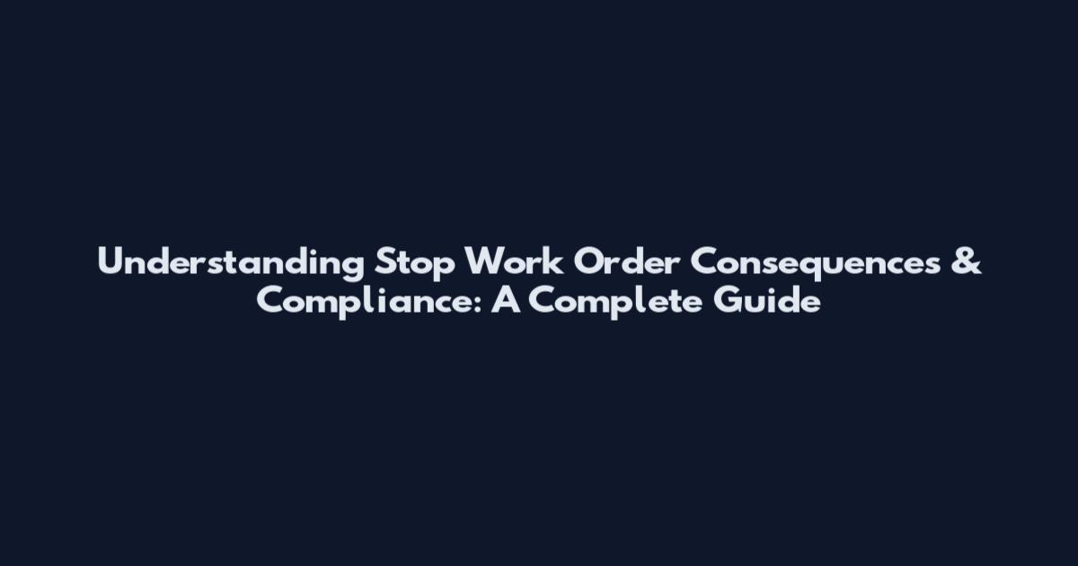 Understanding Stop Work Order Consequences & Compliance: A Complete Guide