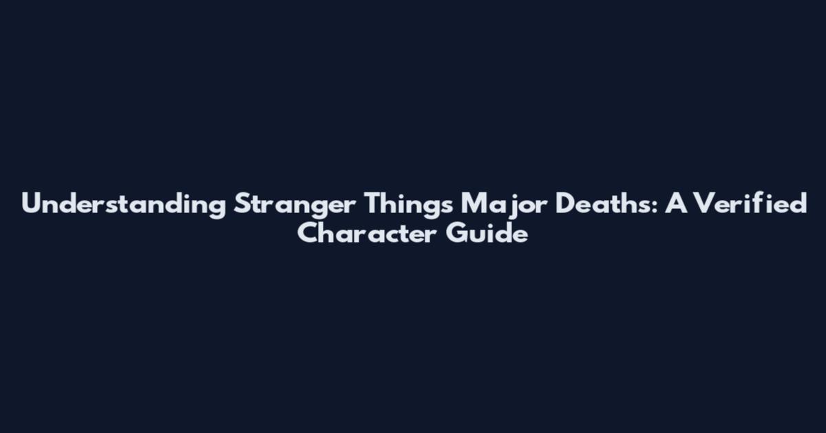 Understanding Stranger Things Major Deaths: A Verified Character Guide