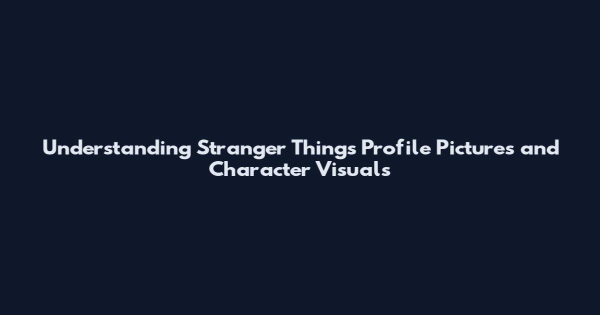 Understanding Stranger Things Profile Pictures and Character Visuals