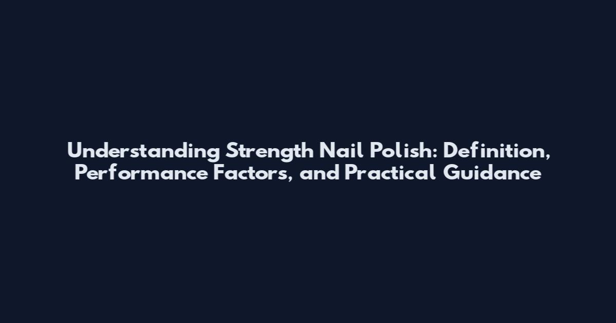 Understanding Strength Nail Polish: Definition, Performance Factors, and Practical Guidance
