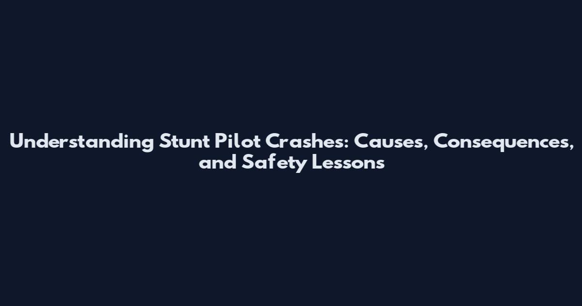 Understanding Stunt Pilot Crashes: Causes, Consequences, and Safety Lessons