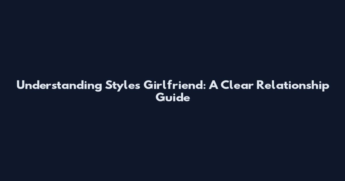 Understanding Styles Girlfriend: A Clear Relationship Guide