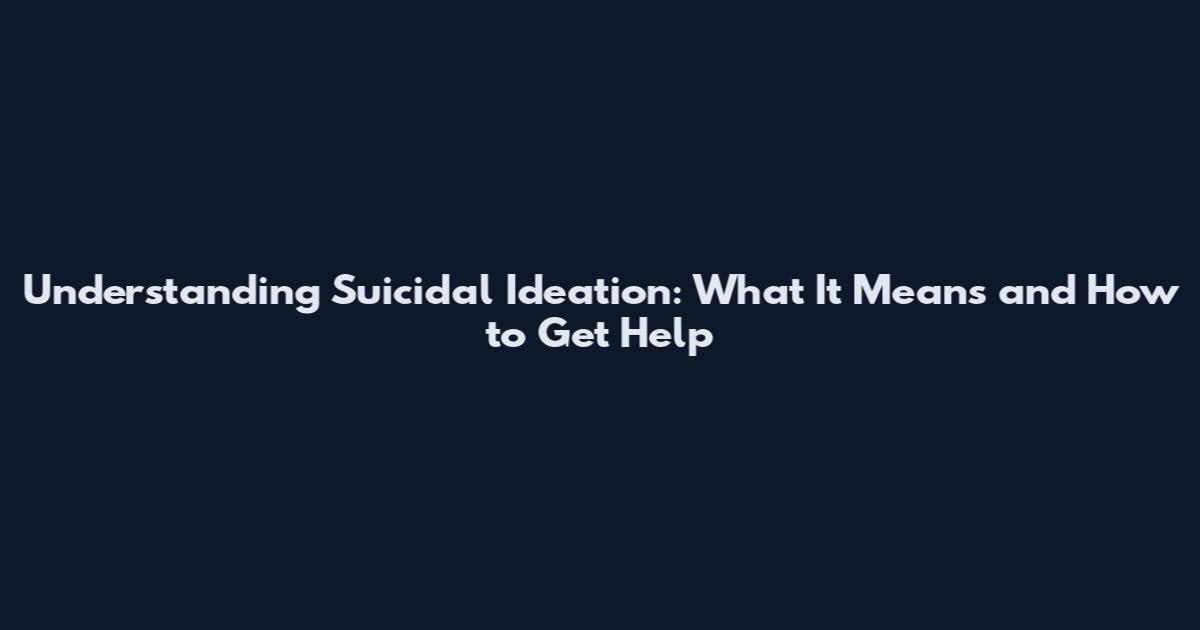 Understanding Suicidal Ideation: What It Means and How to Get Help