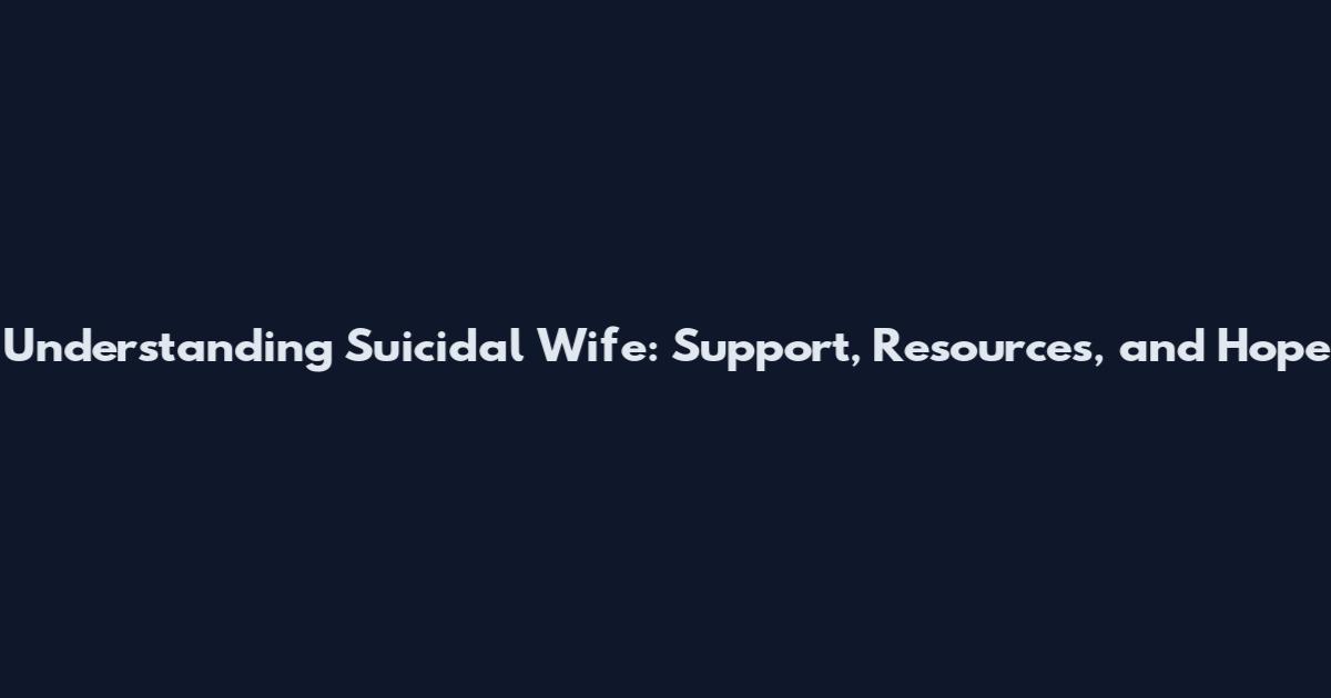 Understanding Suicidal Wife: Support, Resources, and Hope