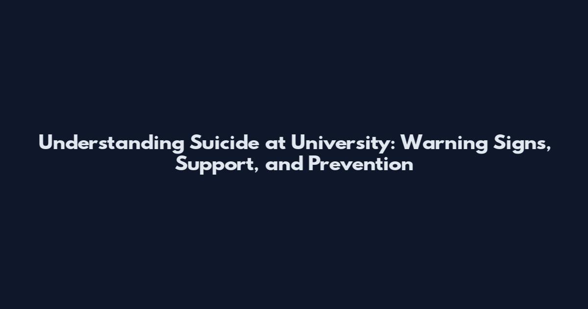 Understanding Suicide at University: Warning Signs, Support, and Prevention