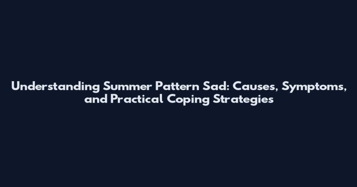 Understanding Summer Pattern Sad: Causes, Symptoms, and Practical Coping Strategies