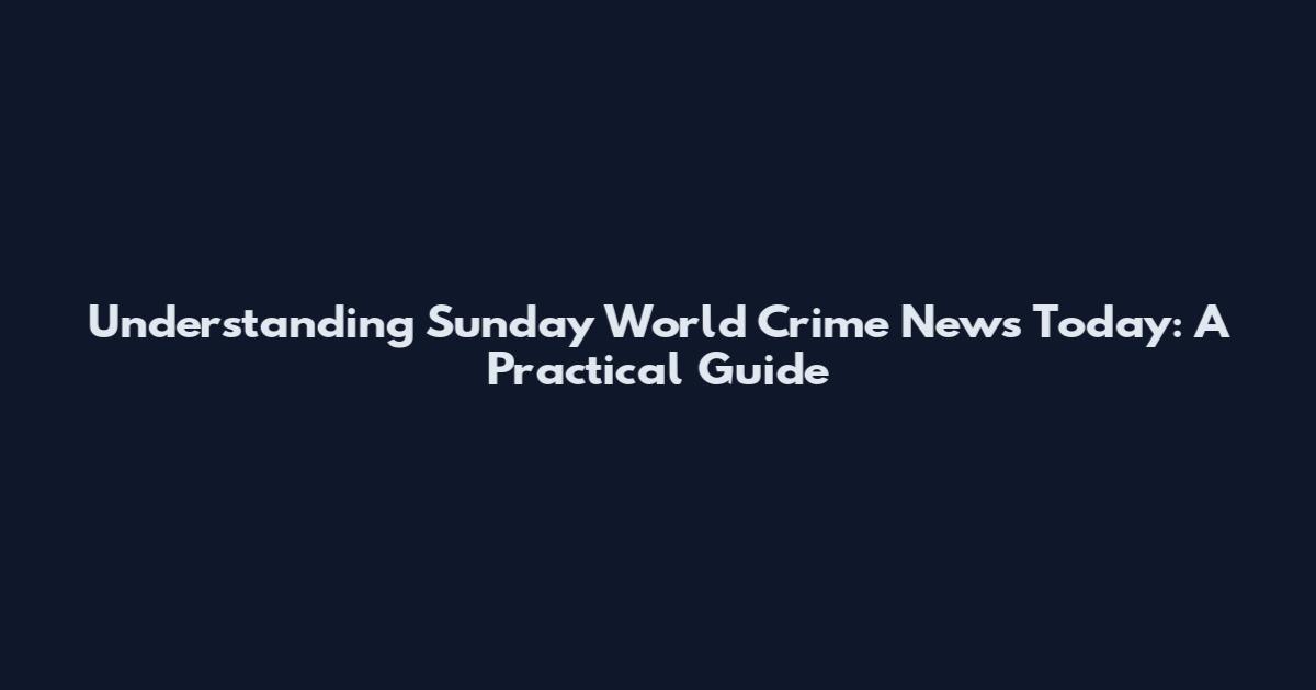 Understanding Sunday World Crime News Today: A Practical Guide
