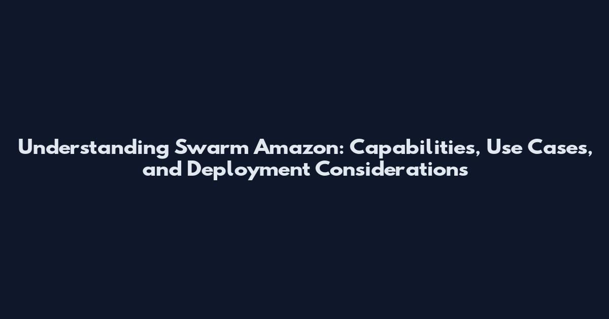 Understanding Swarm Amazon: Capabilities, Use Cases, and Deployment Considerations