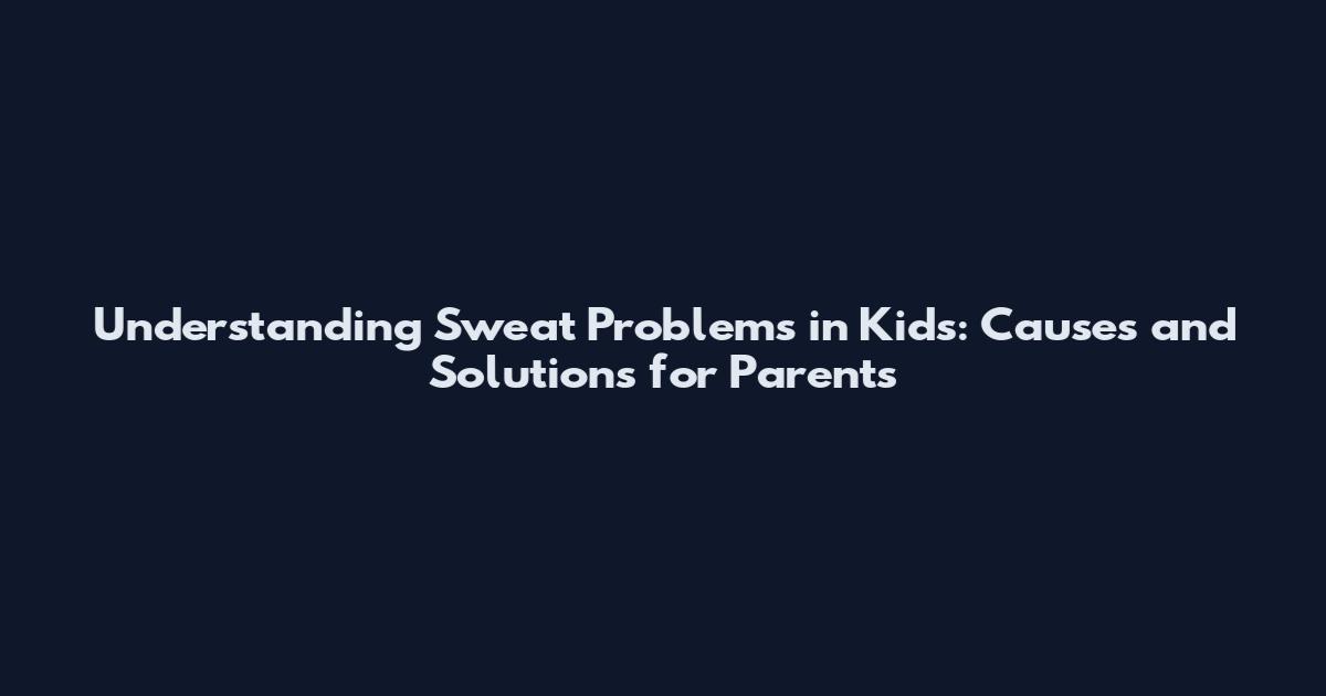 Understanding Sweat Problems in Kids: Causes and Solutions for Parents